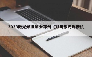2023激光焊接展会郑州（郑州激光焊接机）