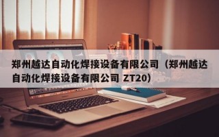 郑州越达自动化焊接设备有限公司（郑州越达自动化焊接设备有限公司 ZT20）