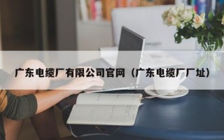 广东电缆厂有限公司官网（广东电缆厂厂址）