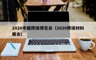 2020中国焊接博览会（2020焊接材料展会）