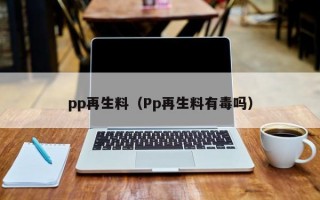 pp再生料（Pp再生料有毒吗）