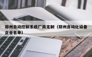 郑州自动控制系统厂商定制（郑州自动化设备企业名单）