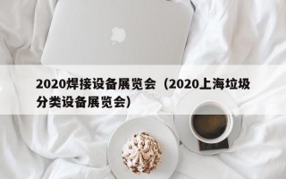 2020焊接设备展览会（2020上海垃圾分类设备展览会）
