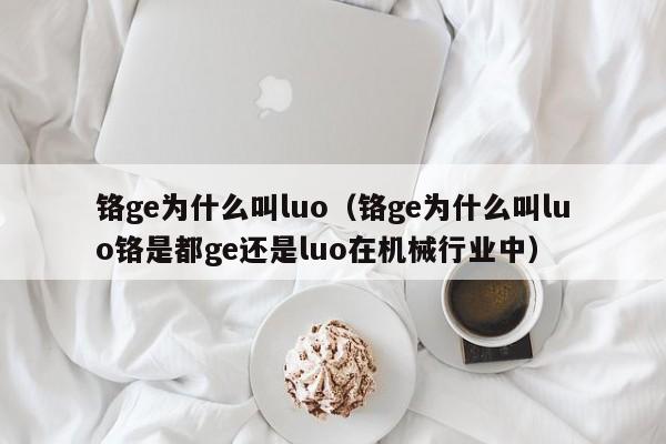 铬ge为什么叫luo（铬ge为什么叫luo铬是都ge还是luo在机械行业中）-第1张图片-立亚科技
