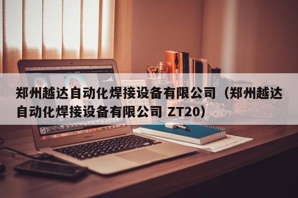 郑州越达自动化焊接设备有限公司（郑州越达自动化焊接设备有限公司 ZT20）-第1张图片-立亚科技