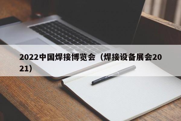 2022中国焊接博览会（焊接设备展会2021）-第1张图片-立亚科技