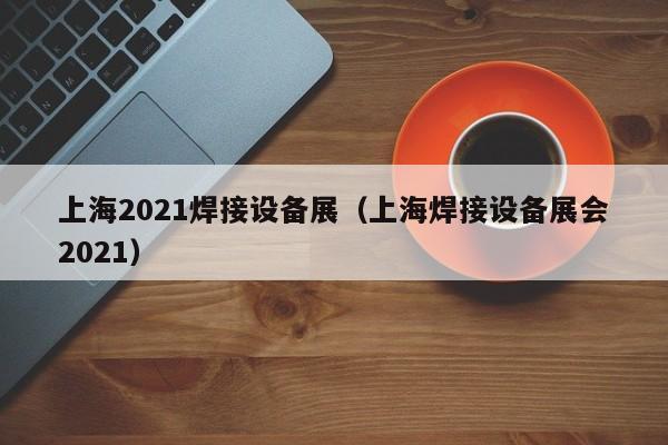 上海2021焊接设备展（上海焊接设备展会2021）-第1张图片-立亚科技