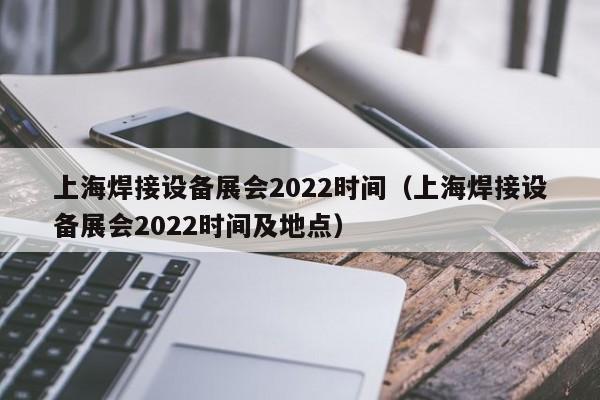上海焊接设备展会2022时间（上海焊接设备展会2022时间及地点）-第1张图片-立亚科技