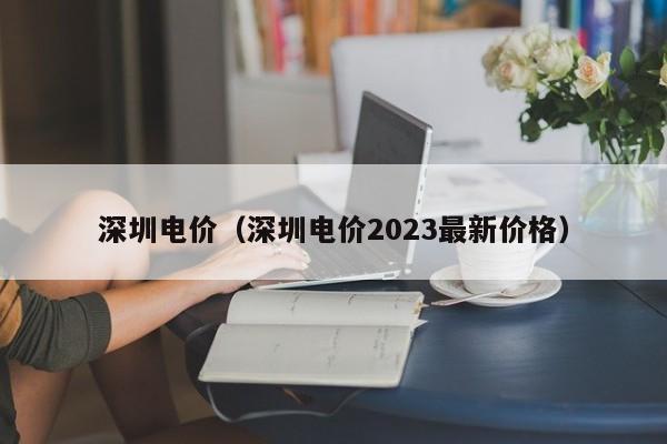 深圳电价（深圳电价2023最新价格）-第1张图片-立亚科技