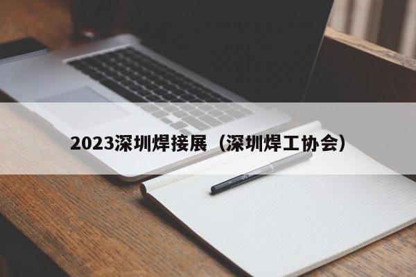 2023深圳焊接展（深圳焊工协会）-第1张图片-立亚科技