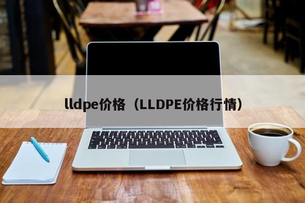 lldpe价格（LLDPE价格行情）-第1张图片-立亚科技